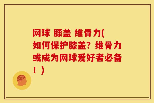 网球 膝盖 维骨力(如何保护膝盖？维骨力或成为网球爱好者必备！)