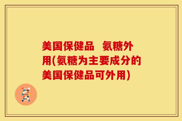 美国保健品  氨糖外用(氨糖为主要成分的美国保健品可外用)