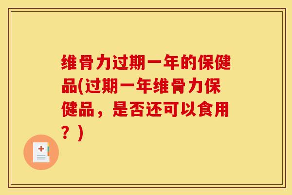 维骨力过期一年的保健品(过期一年维骨力保健品，是否还可以食用？)