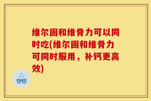 维尔固和维骨力可以同时吃(维尔固和维骨力可同时服用，补钙更高效)