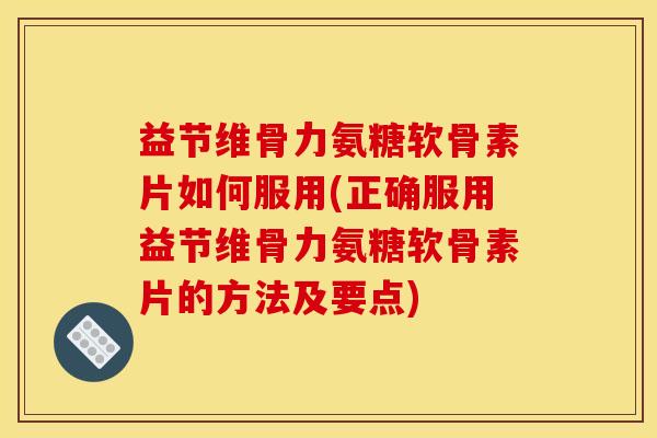 益节维骨力氨糖软骨素片如何服用(正确服用益节维骨力氨糖软骨素片的方法及要点) 益节维骨力氨糖软骨素片如何服用(正确服用益节维骨力氨糖软骨素片的方法及要点)