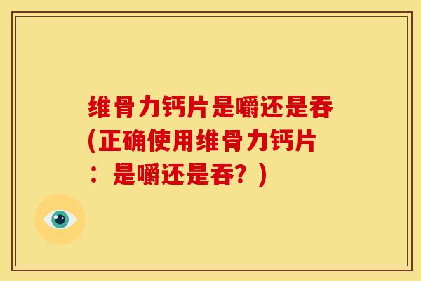 维骨力钙片是嚼还是吞(正确使用维骨力钙片：是嚼还是吞？)