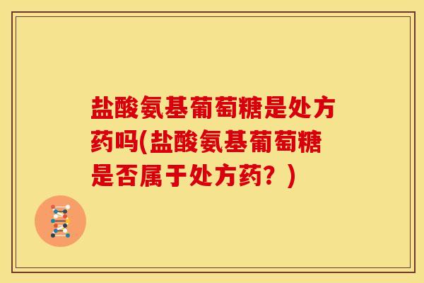 盐酸氨基葡萄糖是处方药吗(盐酸氨基葡萄糖是否属于处方药？)