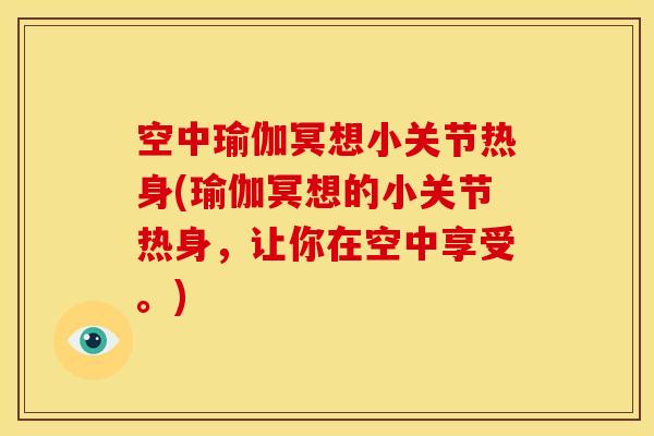 空中瑜伽冥想小关节热身(瑜伽冥想的小关节热身，让你在空中享受。)