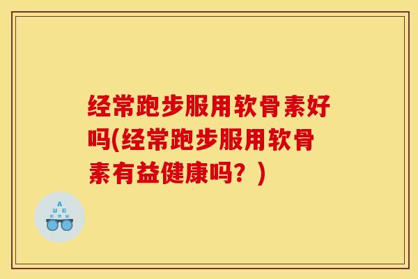 经常跑步服用软骨素好吗(经常跑步服用软骨素有益健康吗？)