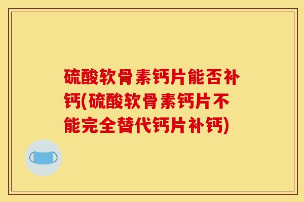 硫酸软骨素钙片能否补钙(硫酸软骨素钙片不能完全替代钙片补钙)
