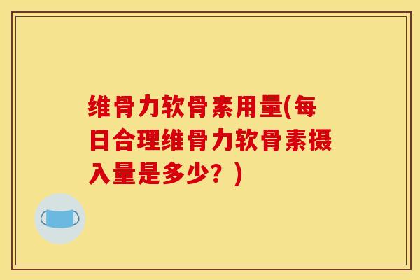 维骨力软骨素用量(每日合理维骨力软骨素摄入量是多少？)