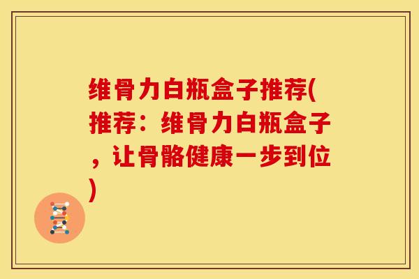 维骨力白瓶盒子推荐(推荐：维骨力白瓶盒子，让骨骼健康一步到位)
