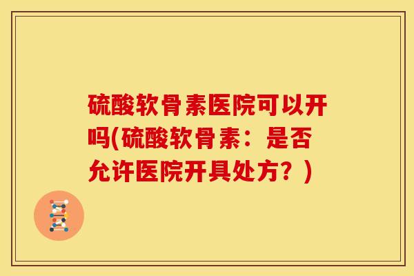 硫酸软骨素医院可以开吗(硫酸软骨素：是否允许医院开具处方？)