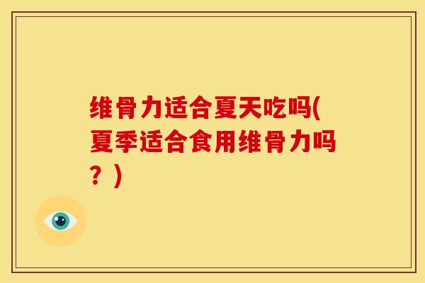 维骨力适合夏天吃吗(夏季适合食用维骨力吗？)
