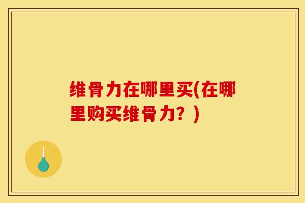 维骨力在哪里买(在哪里购买维骨力？)