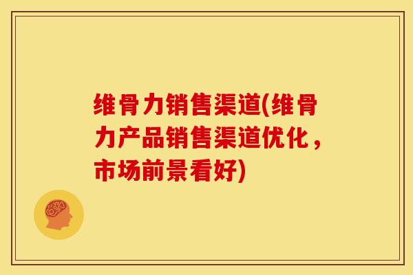 维骨力销售渠道(维骨力产品销售渠道优化，市场前景看好)