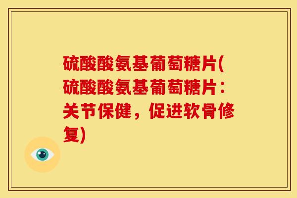 硫酸酸氨基葡萄糖片(硫酸酸氨基葡萄糖片：关节保健，促进软骨修复)