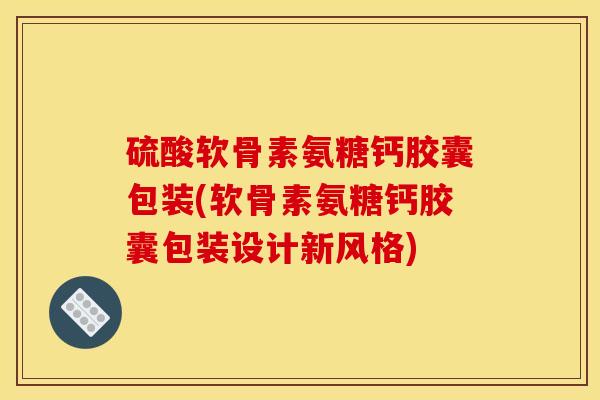 硫酸软骨素氨糖钙胶囊包装(软骨素氨糖钙胶囊包装设计新风格)