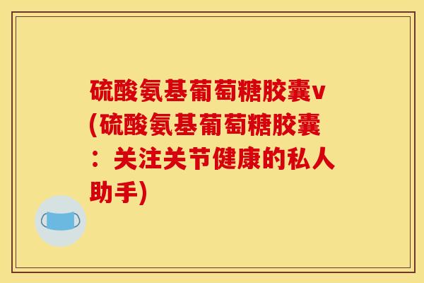 硫酸氨基葡萄糖胶囊v(硫酸氨基葡萄糖胶囊：关注关节健康的私人助手)