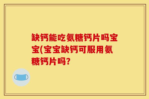 缺钙能吃氨糖钙片吗宝宝(宝宝缺钙可服用氨糖钙片吗？