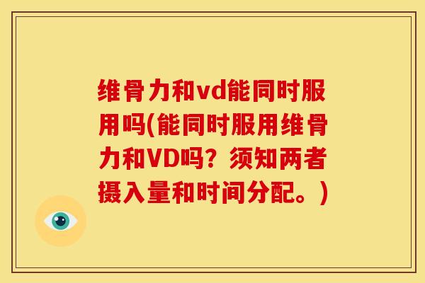 维骨力和vd能同时服用吗(能同时服用维骨力和VD吗？须知两者摄入量和时间分配。)