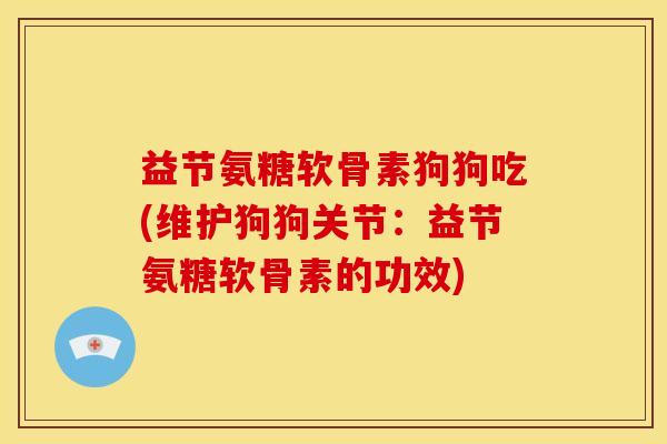 益节氨糖软骨素狗狗吃(维护狗狗关节：益节氨糖软骨素的功效)
