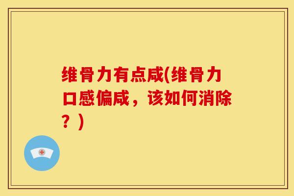 维骨力有点咸(维骨力口感偏咸，该如何消除？)