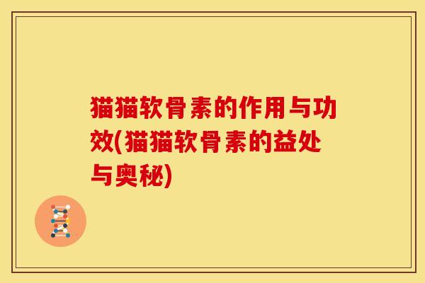猫猫软骨素的作用与功效(猫猫软骨素的益处与奥秘)