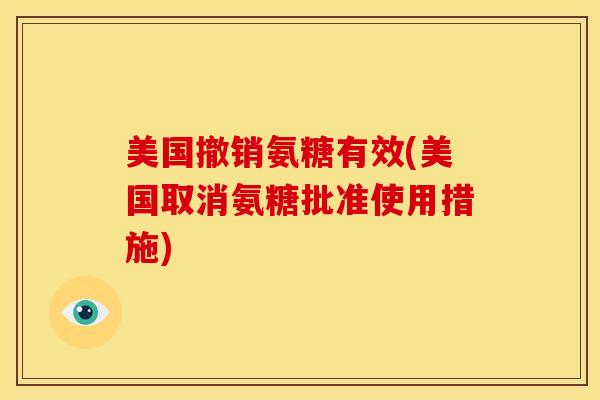 美国撤销氨糖有效(美国取消氨糖批准使用措施)