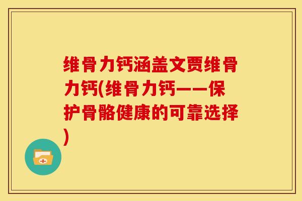 维骨力钙涵盖文贾维骨力钙(维骨力钙——保护骨骼健康的可靠选择) 维骨力钙涵盖文贾维骨力钙(维骨力钙——保护骨骼健康的可靠选择)