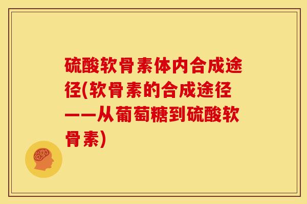 硫酸软骨素体内合成途径(软骨素的合成途径——从葡萄糖到硫酸软骨素)