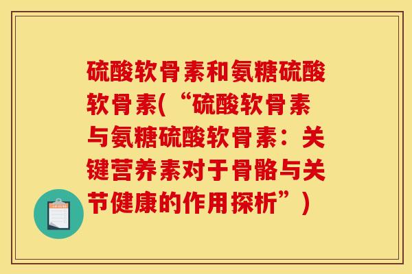 硫酸软骨素和氨糖硫酸软骨素(“硫酸软骨素与氨糖硫酸软骨素：关键营养素对于骨骼与关节健康的作用探析”)