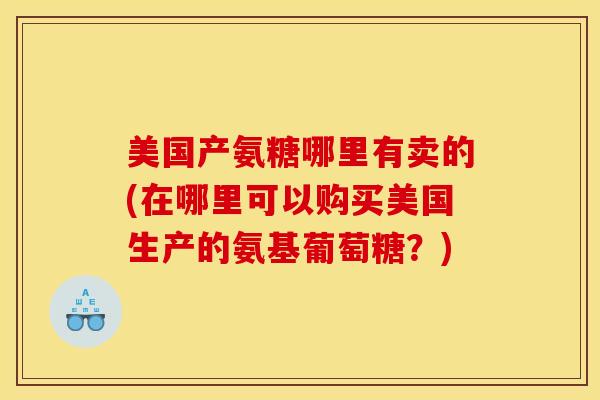 美国产氨糖哪里有卖的(在哪里可以购买美国生产的氨基葡萄糖？)