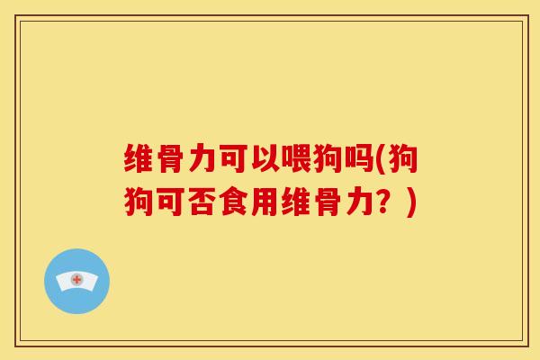 维骨力可以喂狗吗(狗狗可否食用维骨力？)