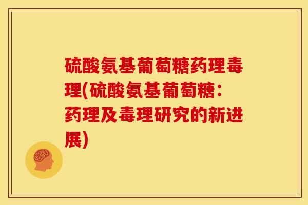 硫酸氨基葡萄糖药理毒理(硫酸氨基葡萄糖：药理及毒理研究的新进展)