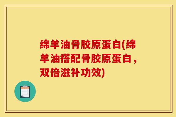 绵羊油骨胶原蛋白(绵羊油搭配骨胶原蛋白，双倍滋补功效)