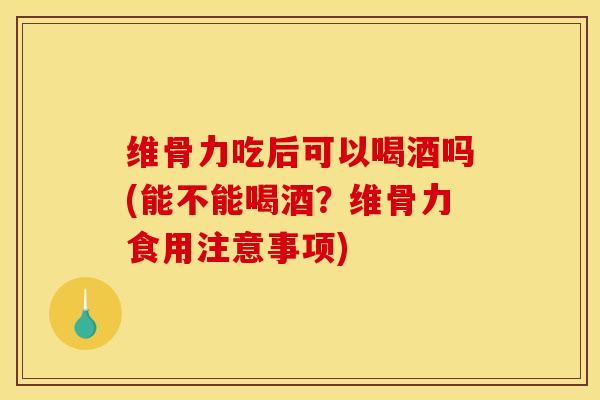 维骨力吃后可以喝酒吗(能不能喝酒？维骨力食用注意事项)