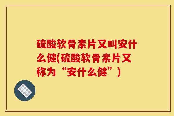 硫酸软骨素片又叫安什么健(硫酸软骨素片又称为“安什么健”) 硫酸软骨素片又叫安什么健(硫酸软骨素片又称为“安什么健”)