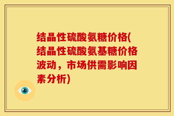 结晶性硫酸氨糖价格(结晶性硫酸氨基糖价格波动，市场供需影响因素分析)