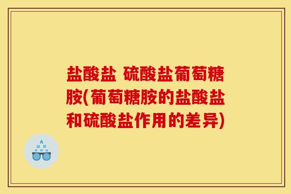 盐酸盐 硫酸盐葡萄糖胺(葡萄糖胺的盐酸盐和硫酸盐作用的差异)