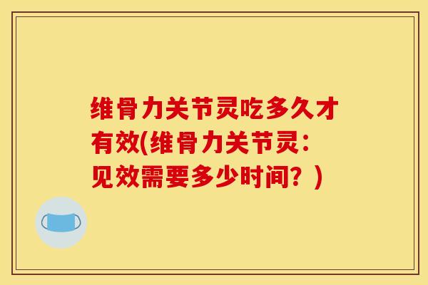 维骨力关节灵吃多久才有效(维骨力关节灵：见效需要多少时间？)