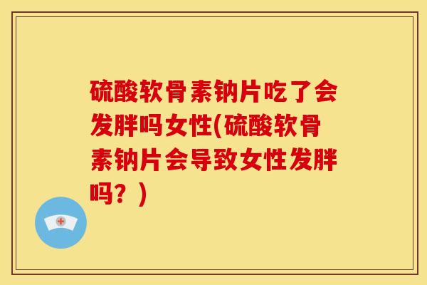 硫酸软骨素钠片吃了会发胖吗女性(硫酸软骨素钠片会导致女性发胖吗？)