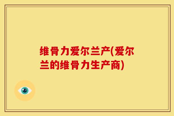 维骨力爱尔兰产(爱尔兰的维骨力生产商)