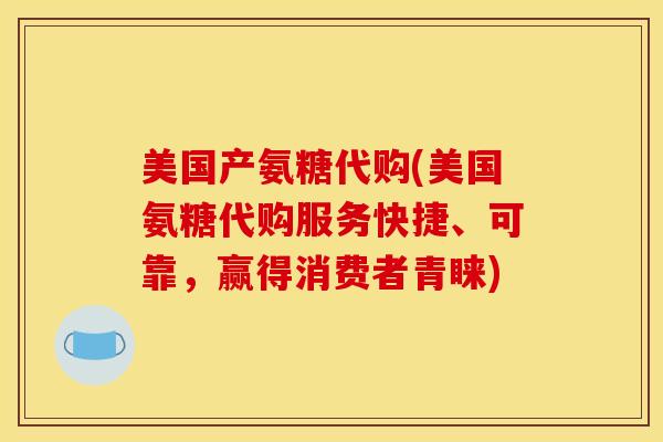 美国产氨糖代购(美国氨糖代购服务快捷、可靠，赢得消费者青睐)