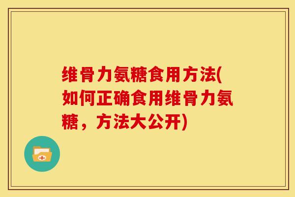 维骨力氨糖食用方法(如何正确食用维骨力氨糖，方法大公开)