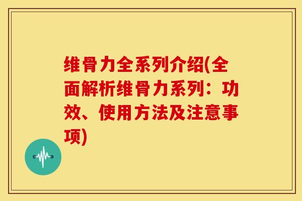 维骨力全系列介绍(全面解析维骨力系列：功效、使用方法及注意事项)