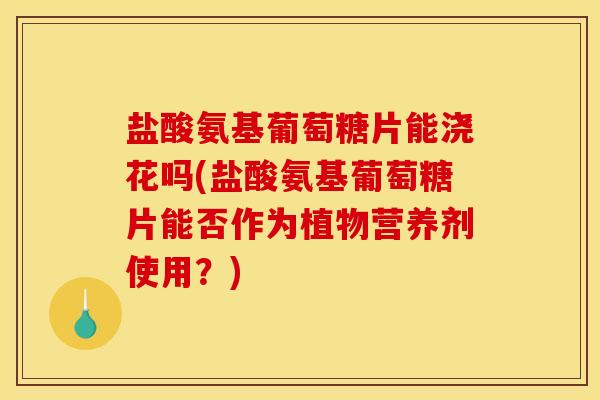 盐酸氨基葡萄糖片能浇花吗(盐酸氨基葡萄糖片能否作为植物营养剂使用？)