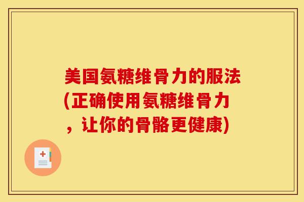 美国氨糖维骨力的服法(正确使用氨糖维骨力，让你的骨骼更健康)