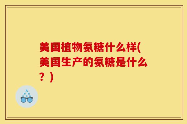 美国植物氨糖什么样(美国生产的氨糖是什么?) 美国植物氨糖什么样(美国生产的氨糖是什么?)