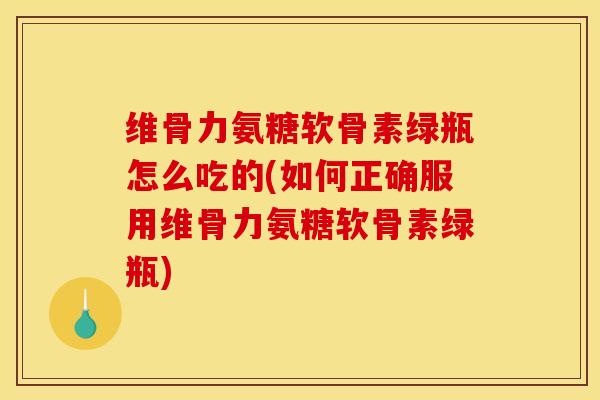 维骨力氨糖软骨素绿瓶怎么吃的(如何正确服用维骨力氨糖软骨素绿瓶)