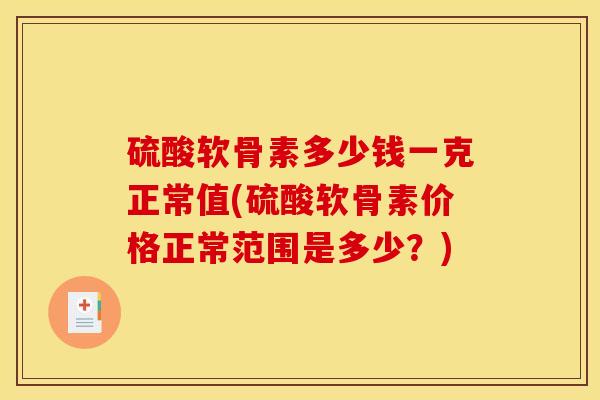 硫酸软骨素多少钱一克正常值(硫酸软骨素价格正常范围是多少？)