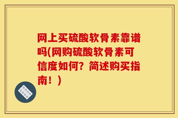 网上买硫酸软骨素靠谱吗(网购硫酸软骨素可信度如何？简述购买指南！)
