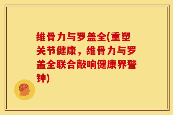 维骨力与罗盖全(重塑关节健康，维骨力与罗盖全联合敲响健康界警钟)