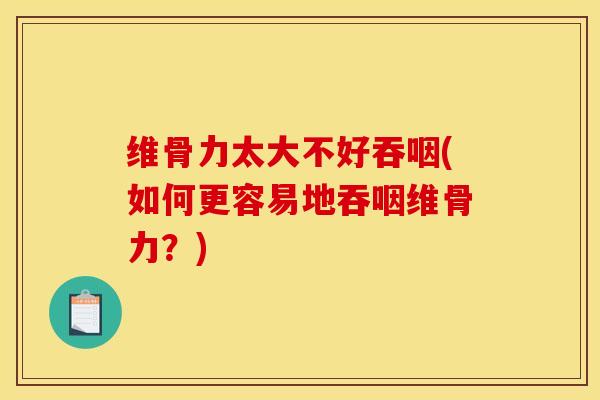 维骨力太大不好吞咽(如何更容易地吞咽维骨力？)